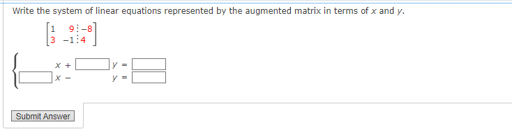 Write the system of linear equations represented by the augmented matrix in terms of x and y.
9:-8]
1
3
-1:4
x +
X-
Submit Answer
y =
y =