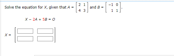 Solve the equation for X, given that A =
X =
X - 2A + 5B = 0
2 1
4 3
and B =
-1 0
1 1