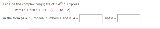 Let z be the complex conjugate of 2 e³/3. Express
w = (6 + 4i)(7 + 3i) - (2 + 16i + z)
in the form (a + bi) for real numbers a and b. a =
and b =