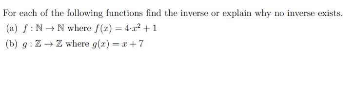 For each of the following functions find the inverse or explain why no inverse exists.
(a) f: NN where f(x) = 4x² + 1
(b) g: Z→ Z where g(x) = x + 7