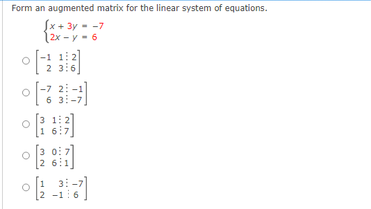 Form an augmented matrix for the linear system of equations.
Sx. + 3y = -7
2x - y = 6
O
O
[2
37
2 3:6
2: -1
6 -7
2 6:1
3-7
2 -16