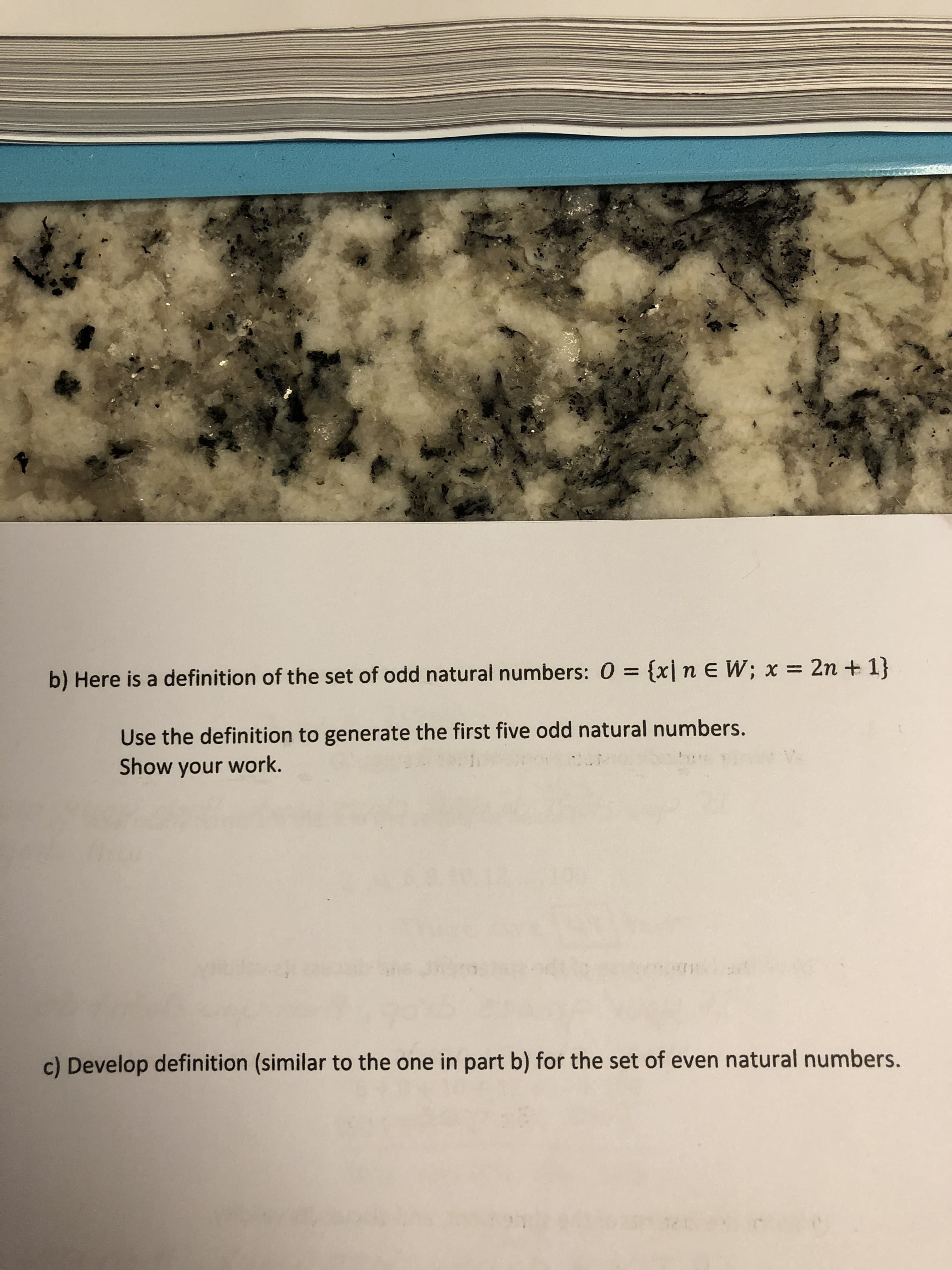 b) Here is a definition of the set of odd natural numbers:
l n E W;x 2n + 1)
Use the definition to generate the first five odd natural numbers.
Show your work.
c) Develop definition (similar to the one in part b) for the set of even natural numbers.
