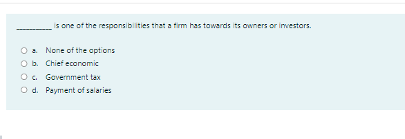 is one of the responsibilities that a firm has towards its owners or investors.
O a. None of the options
O b. Chief economic
O. Government tax
O d. Payment of salaries
