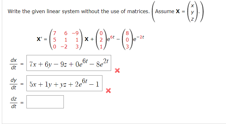 Write the given linear system without the use of matrices. Assume X =
dx
dt
dy
dt
dz
dt
||
=
=
X' =
6 -9
7
5 1 1
0-2 3
0
X + 2 e
6t
7x + 6y9z+ 0e
5x + 1y+y=+2e6t
8e²t
- 1
.6t
X
8
-2t
-
- (3) 0 -²0
le
-())
X
N