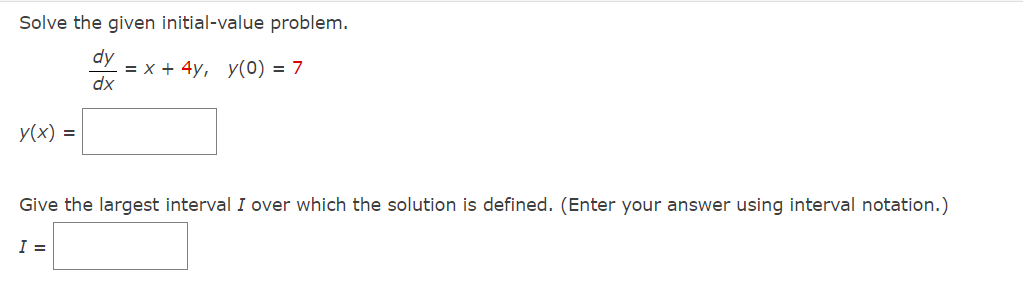 Solve the given initial-value problem.
dy
dx
y(x) =
= x + 4y, y(0) = 7
Give the largest interval I over which the solution is defined. (Enter your answer using interval notation.)
I =