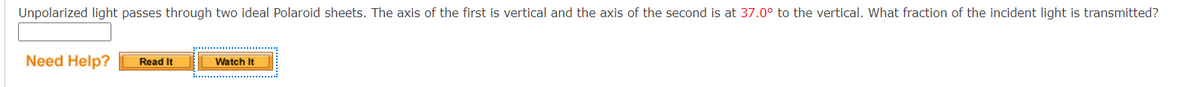 Unpolarized light passes through two ideal Polaroid sheets. The axis of the first is vertical and the axis of the second is at 37.0° to the vertical. What fraction of the incident light is transmitted?
Need Help?
Read It
Watch It