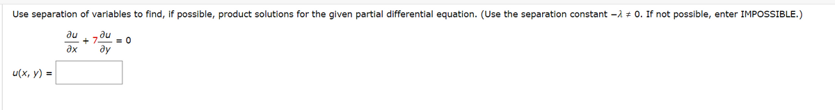 Use separation of variables to find, if possible, product solutions for the given partial differential equation. (Use the separation constant -1 ≠ 0. If not possible, enter IMPOSSIBLE.)
+7
u(x, y) =
ди
ax
+
ди
ду
= 0