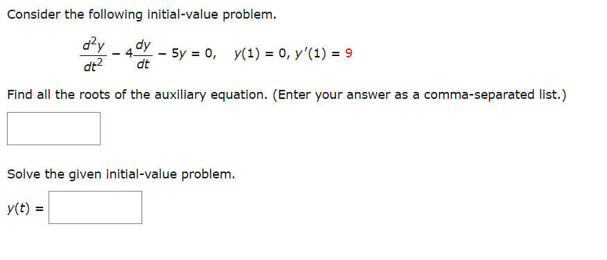 Consider the following initial-value problem.
d²y dy
4-
dt²
dt
Find all the roots of the auxiliary equation. (Enter your answer as a comma-separated list.)
-
5y = 0, y(1) = 0, y'(1) = 9
Solve the given initial-value problem.
y(t) =