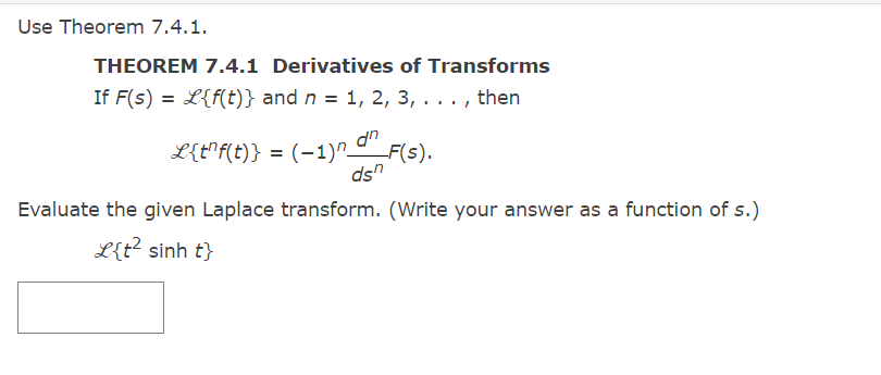 Use Theorem 7.4.1.
THEOREM 7.4.1 Derivatives of Transforms
If F(s) = L{f(t)} and n = 1, 2, 3, . . . , then
L{t^f(t)} = (−1)n dn F(s).
dsn
Evaluate the given Laplace transform. (Write your answer as a function of s.)
X{t sinh t}