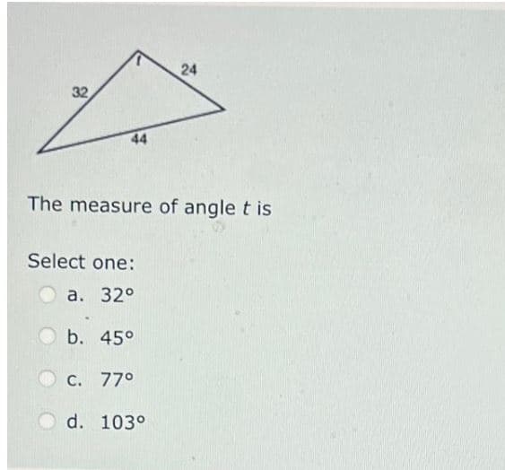 32
44
The measure of angle t is
Select one:
a. 32°
b. 45°
C. 77°
24
d. 103°