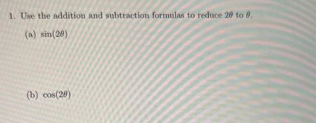 1. Use the addition and subtraction formulas to reduce 20 to 0.
(a) sin(20)
(b) cos(20)