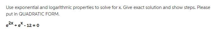 Use exponential and logarithmic properties to solve for x. Give exact solution and show steps. Please
put in QUADRATIC FORM.
12 = 0