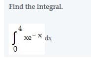 Find the integral.
4
xe-X
dx
