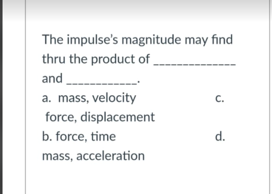 The impulse's magnitude may find
thru the product of
and
a. mass, velocity
force, displacement
C.
b. force, time
d.
mass, acceleration
