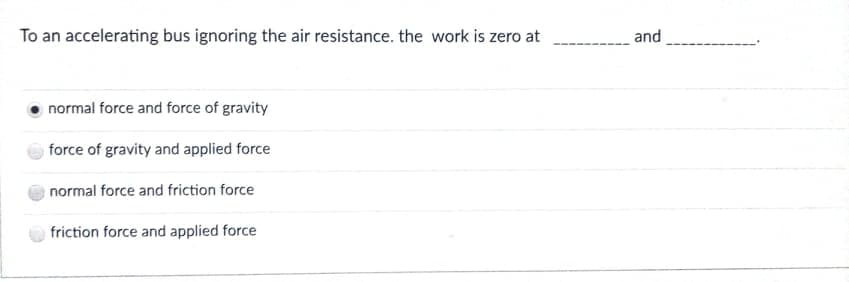 To an accelerating bus ignoring the air resistance. the work is zero at
and
normal force and force of gravity
force of gravity and applied force
normal force and friction force
friction force and applied force
