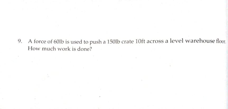 9.
A force of 60lb is used to push a 150lb crate 10ft across a level warehouse floor.
How much work is done?
