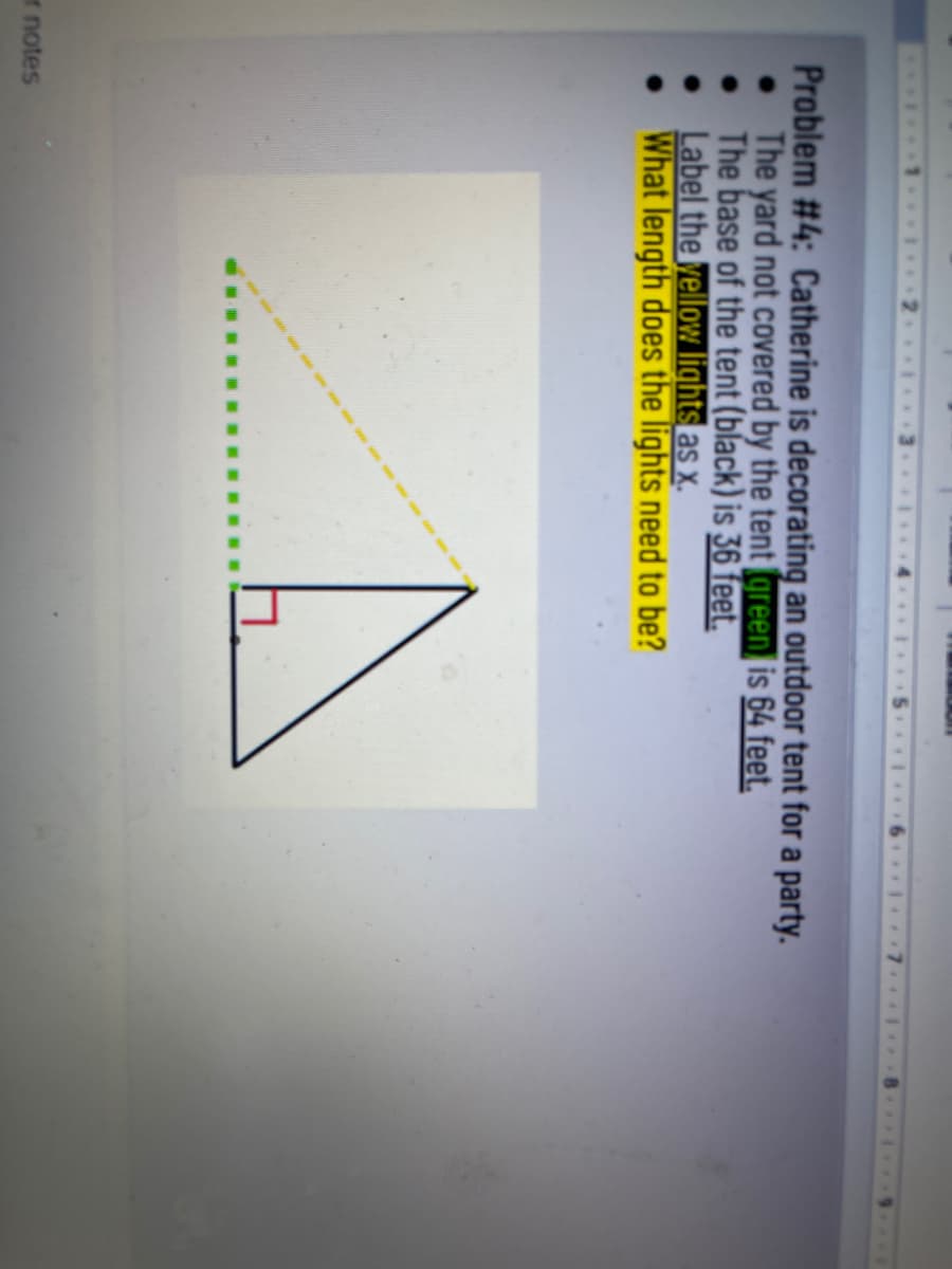 Problem #4: Catherine is decorating an outdoor tent for a party.
• The yard not covered by the tent green is 64 feet.
The base of the tent (black) is 36 feet.
Label the yellow lights as x.
What length does the lights need to be?
f notes
