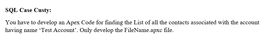 SQL Case Custy:
You have to develop an Apex Code for finding the List of all the contacts associated with the account
having name Test Account'. Only develop the FileName.apxc file.
