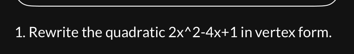 1. Rewrite the quadratic 2x^2-4x+1 in vertex form.