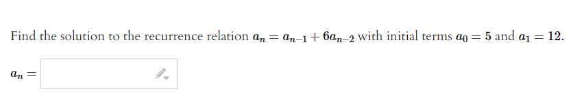 Find the solution to the recurrence relation an = an-1+ 6an-2 with initial terms ao = 5 and a1
= 12.
An
