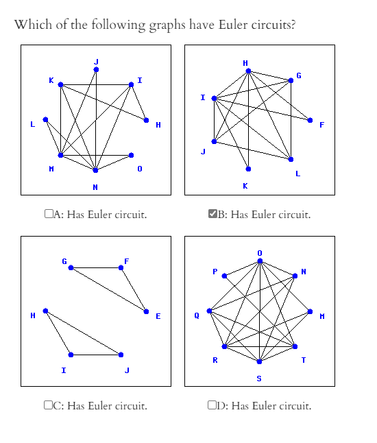 Which of the following graphs have Euler circuits?
H
G.
I
H
F
J
K
DA: Has Euler circuit.
B: Has Euler circuit.
F
R
I
OC: Has Euler circuit.
OD: Has Euler circuit.
