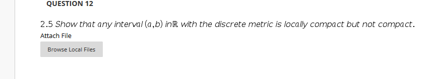 QUESTION 12
2.5 Show that any interval (a,b) inR with the discrete metric is locally compact but not compact.
Attach File
Browse Local Files
