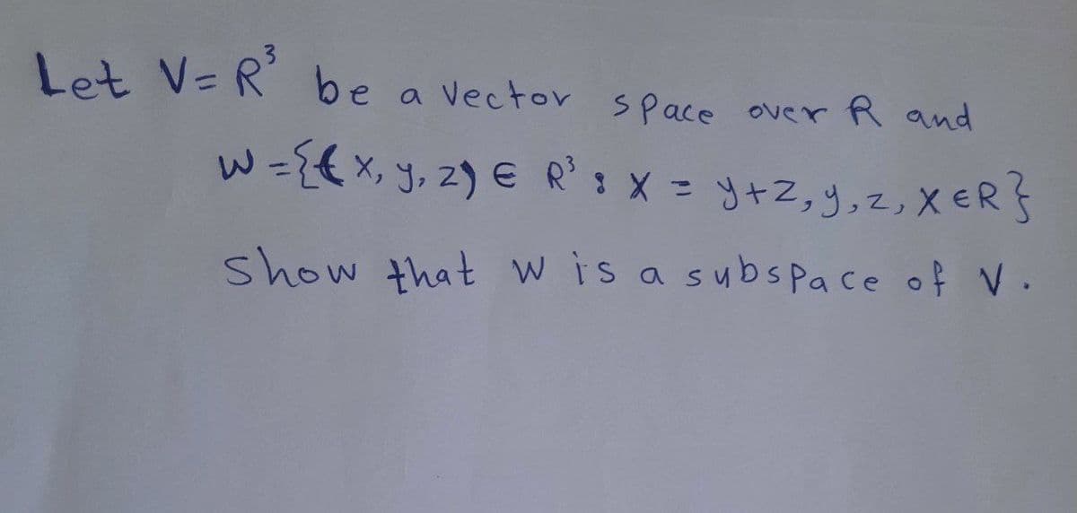 Let V=R²³ be a Vector space
a Vector space over R and
w = {(x, y, z) € R³ : X = y + z, y, z, XER}
show that w is a subspace of V.