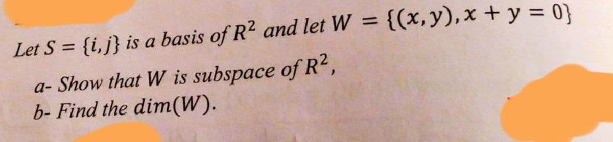 Let S = {i, j} is a basis of R² and let W = {(x, y), x + y = 0}
a-Show that W is subspace of R²,
b- Find the dim(W).