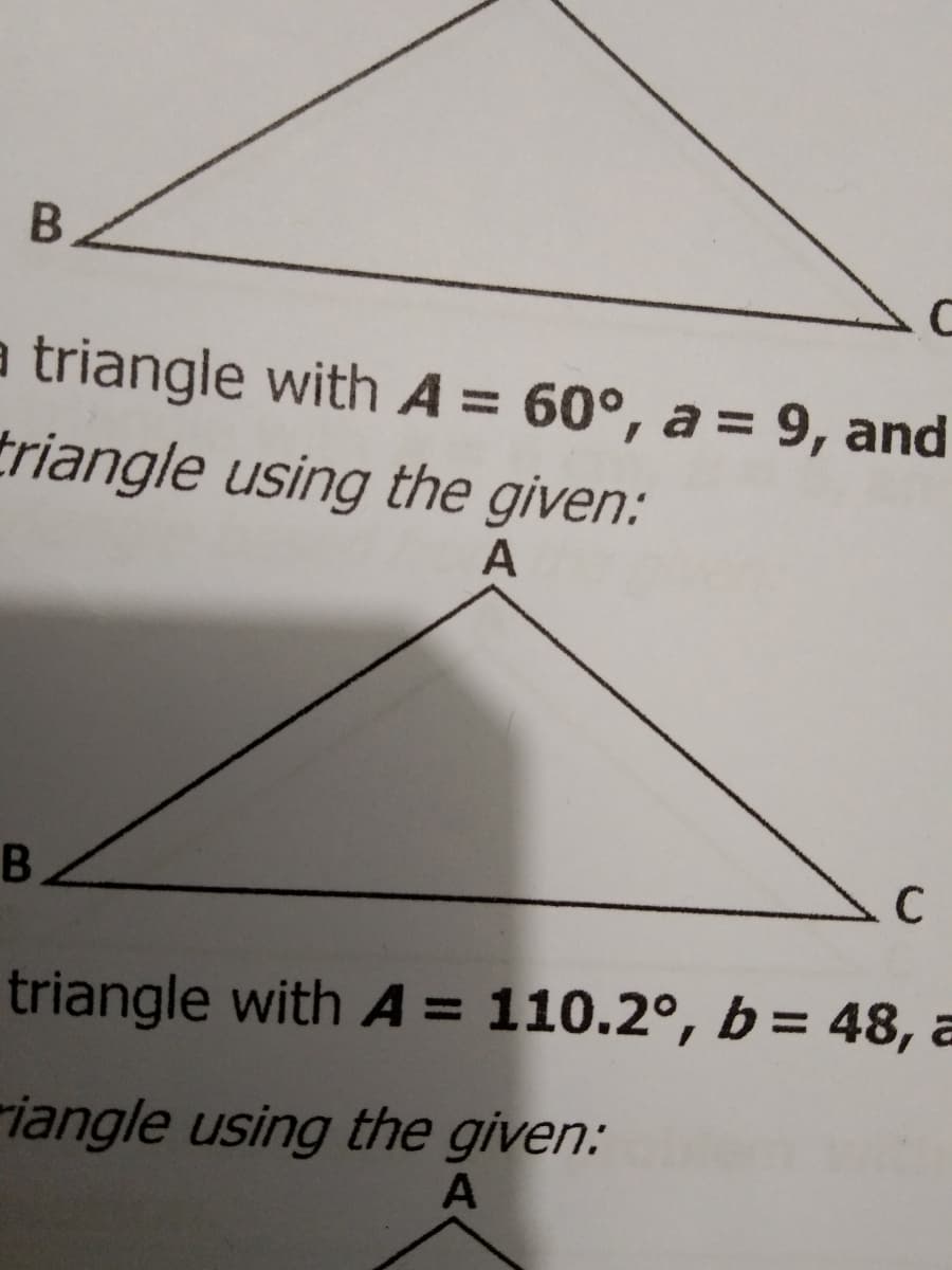 B.
с
a triangle with A = 60°, a = 9, and
triangle using the given:
A
B
C
triangle with A = 110.2°, b= 48, a
riangle using the given:
A