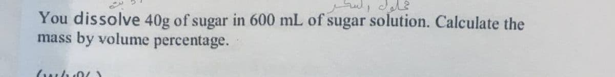 You dissolve 40g of sugar in 600 mL of sugar solution. Calculate the
mass by volume percentage.
