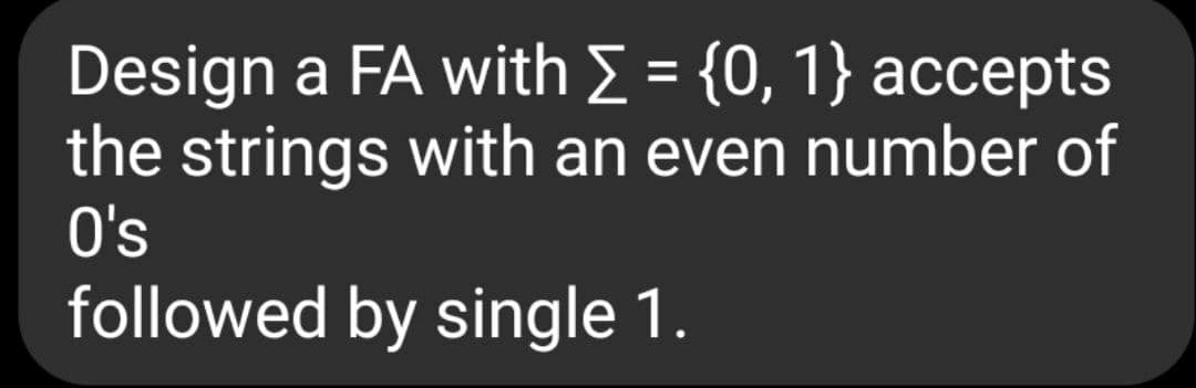 Design a FA with E = {0, 1} accepts
the strings with an even number of
O's
followed by single 1.
