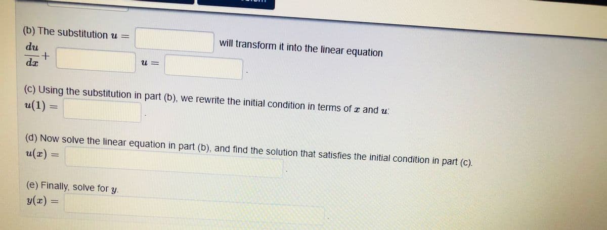 (b) The substitution u =
will transform it into the linear equation
du
+
da
(c) Using the substitution in part (b), we rewrite the initial condition in terms of x and u
u(1)
(d) Now solve the linear equation in part (b), and find the solution that satisfies the initial condition in part (c).
u(x) =
m
(e) Finally, solve for y.
y(x) =