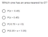 Which one has an area nearest to 0?1
OP(Z <-0.45)
OP(x>0.45)
OP(-0.70<z<0)
P(0.35<z<1.05)