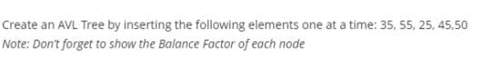 Create an AVL Tree by inserting the following elements one at a time: 35, 55, 25, 45,50
Note: Don't forget to show the Balance Factor of each node