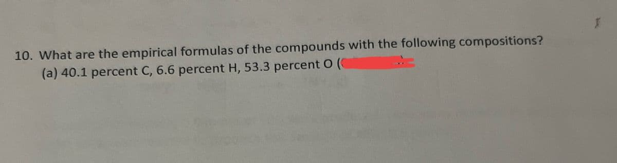 10. What are the empirical formulas of the compounds with the following compositions?
(a) 40.1 percent C, 6.6 percent H, 53.3 percent O (
I