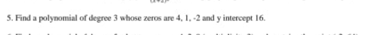 5. Find a polynomial of degree 3 whose zeros are 4, 1,-2 and y intercept 16.