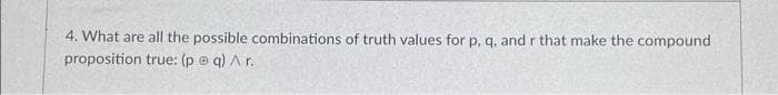 4. What are all the possible combinations of truth values for p, q, and r that make the compound
proposition true: (p @q) Ar.