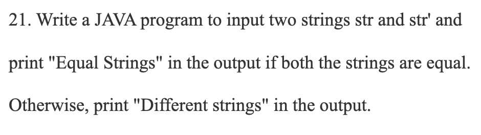 21. Write a JAVA program to input two strings str and str' and
print "Equal Strings" in the output if both the strings are equal.
Otherwise, print "Different strings" in the output.
