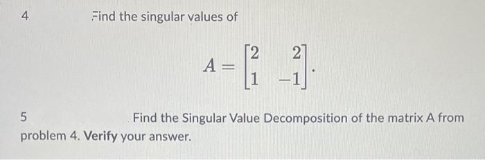 4
Find the singular values of
27
[2
A =
1
|
Find the Singular Value Decomposition of the matrix A from
problem 4. Verify your answer.
