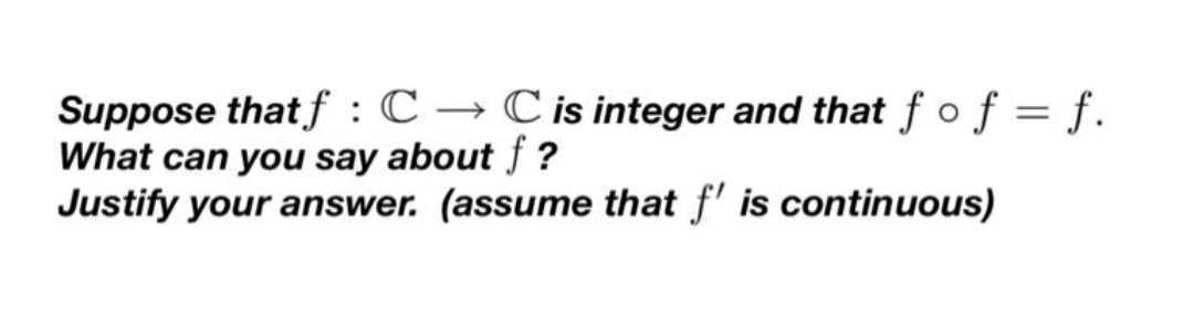 Suppose that f :C → C is integer and that f o f = f.
What can you say about f ?
Justify your answer. (assume that f' is continuous)
