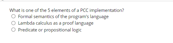 What is one of the 5 elements of a PCC implementation?
O Formal semantics of the program's language
O Lambda calculus as a proof language
O Predicate or propositional logic
