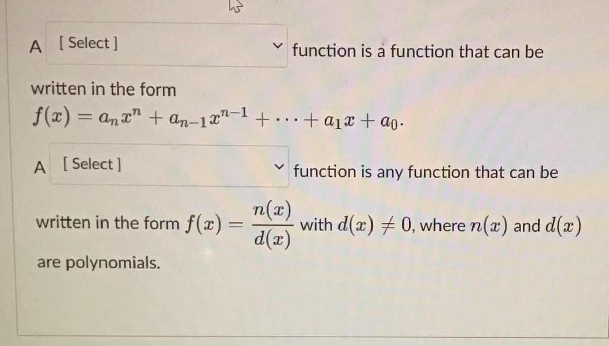 A [Select]
لا
function is a function that can be
written in the form
f(x) = anxn+an-1x²-1 +...+ a₁ + ao.
A [Select]
written in the form f(x) =
=
are polynomials.
✓function is any function that can be
n(x)
d(x)
with d(a) 0, where n(x) and d(x)