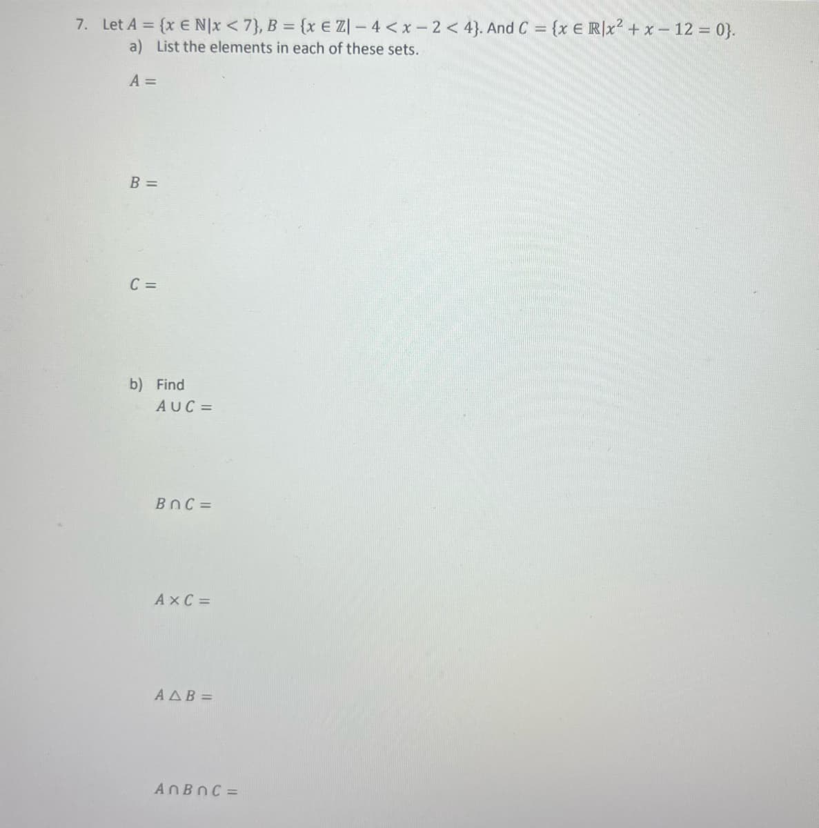 7. Let A = {x E N|x < 7}, B = {x E ZI -4 < x-2 < 4). And C = {x E R|x² + x - 12 = 0}.
a) List the elements in each of these sets.
A =
B =
C =
b) Find
AUC=
BOC=
AXC=
AAB=
AnBnC=