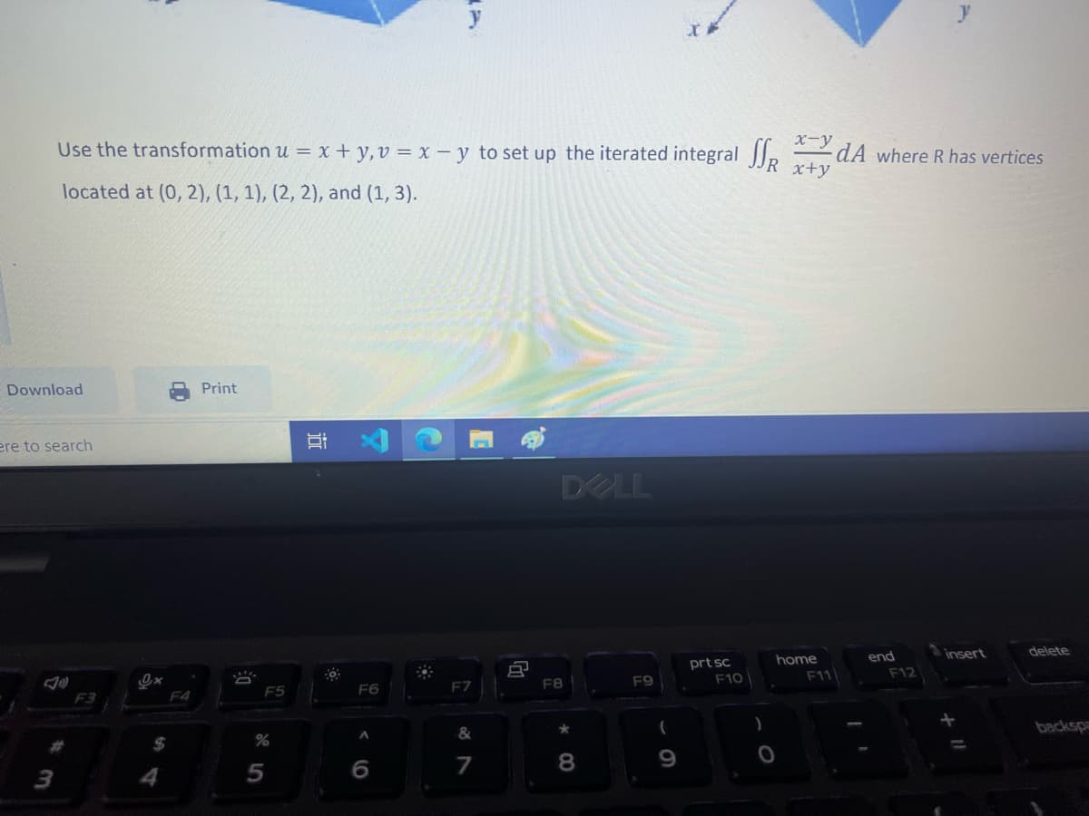 Use the transformation u = x + y, v = x -y to set up the iterated integral
located at (0, 2), (1, 1), (2, 2), and (1, 3).
Download
ere to search
F3
Ox
F4
Print
D:
F5
%
Bi
F6
A
*
h
&
7
A
DELL
F8
*00
8
F9
(
9
prt sc
F10
SSR x-YdA where R has vertices
x+y
home
O
F11
end
F12
insert
+
delete
backspa