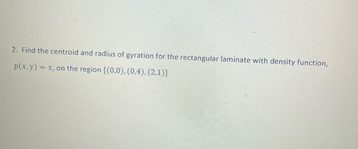 2. Find the centroid and radius of gyration for the rectangular laminate with density function,
p(x, y) = x, on the region {(0,0), (0,4), (2,1)}