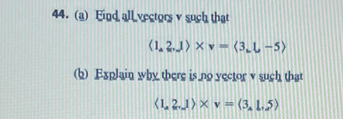 44. (a) Find all vectors v such that
(1,2,J) × v = (3.L-5)
(b) Explain why there is no yector v such that
(12.1) X v = (3.1.5)