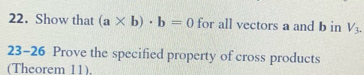 22. Show that (a X b) b = 0 for all vectors a and b in V3.
23-26 Prove the specified property of cross products
(Theorem 11).