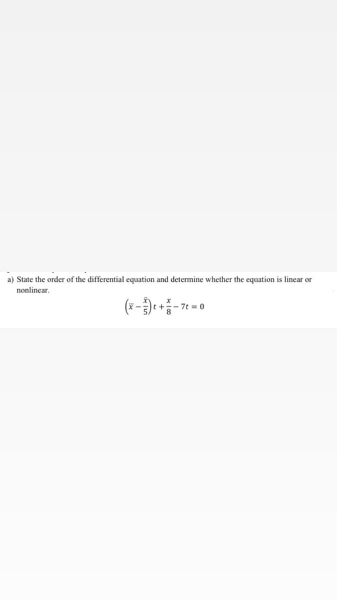 a) State the order of the differential equation and determine whether the equation is linear or
nonlinear.
t+
:- 7t = 0
