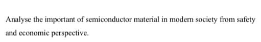 Analyse the important of semiconductor material in modern society from safety
and economic perspective.
