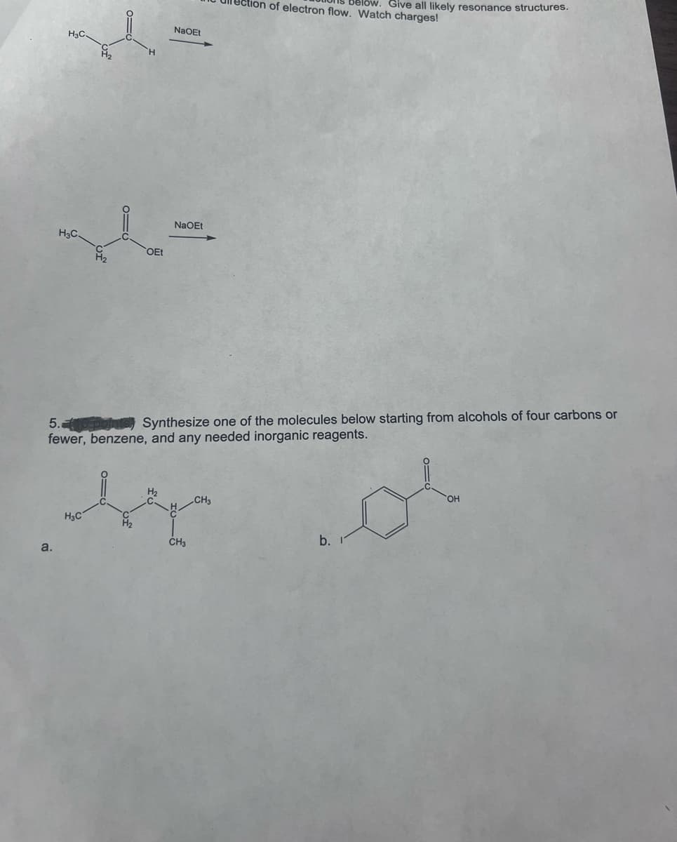 H₂C
a.
H₂C.
OEt
H₂C
NaOEt
NaOEt
5.10 poinic Synthesize one of the molecules below starting from alcohols of four carbons or
fewer, benzene, and any needed inorganic reagents.
CH3
Tection of electron flow. Watch charges!
CH3
Give all likely resonance structures.
b.
OH